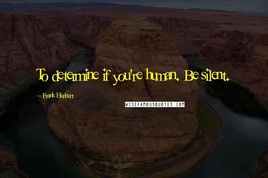 Frank Herbert Quotes: To determine if you're human. Be silent.