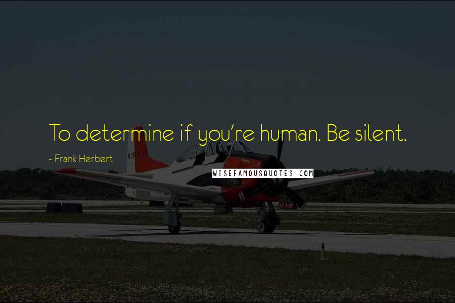 Frank Herbert Quotes: To determine if you're human. Be silent.