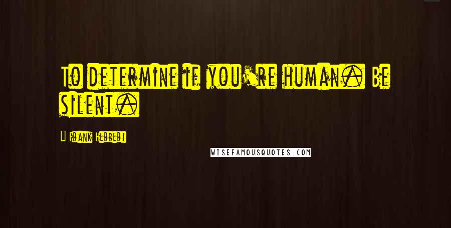 Frank Herbert Quotes: To determine if you're human. Be silent.