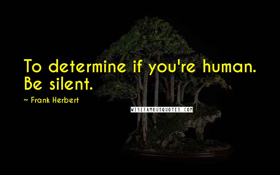 Frank Herbert Quotes: To determine if you're human. Be silent.