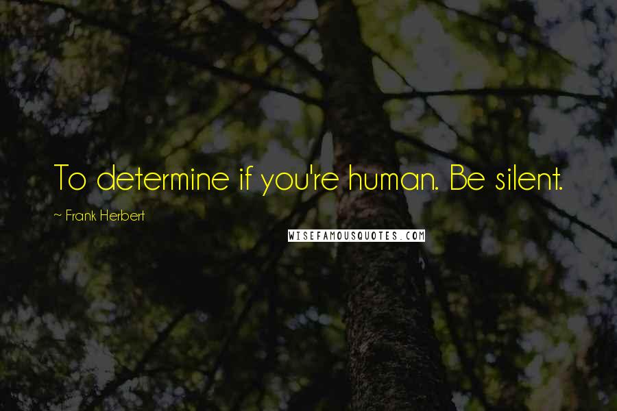 Frank Herbert Quotes: To determine if you're human. Be silent.