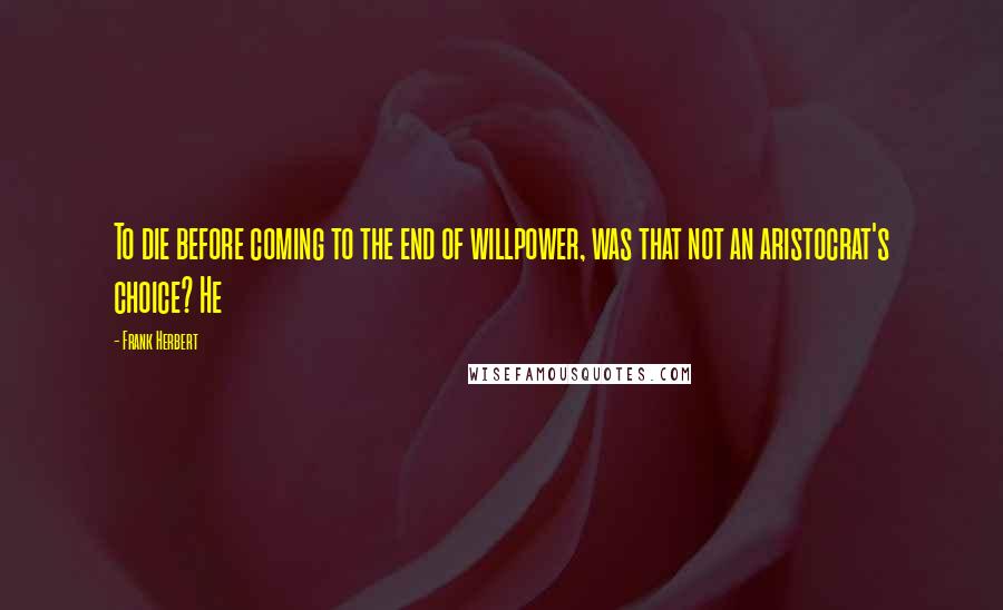 Frank Herbert Quotes: To die before coming to the end of willpower, was that not an aristocrat's choice? He