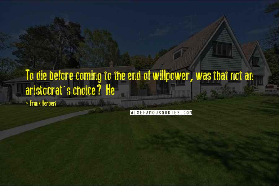 Frank Herbert Quotes: To die before coming to the end of willpower, was that not an aristocrat's choice? He