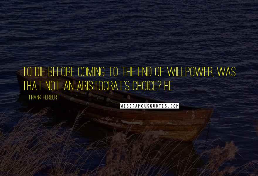 Frank Herbert Quotes: To die before coming to the end of willpower, was that not an aristocrat's choice? He