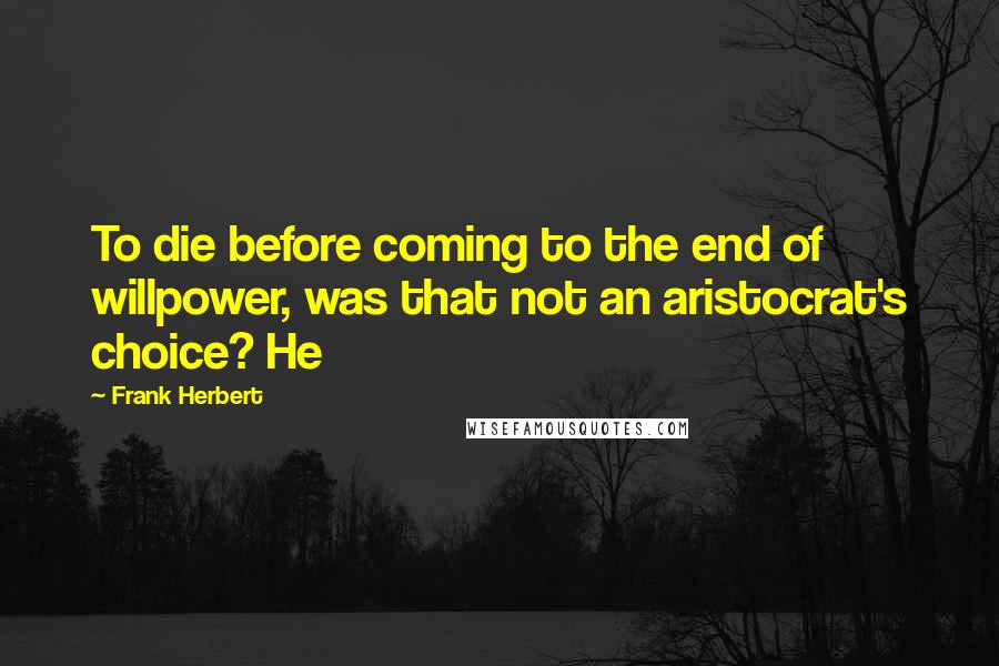 Frank Herbert Quotes: To die before coming to the end of willpower, was that not an aristocrat's choice? He