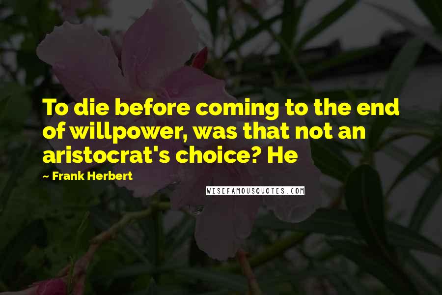 Frank Herbert Quotes: To die before coming to the end of willpower, was that not an aristocrat's choice? He