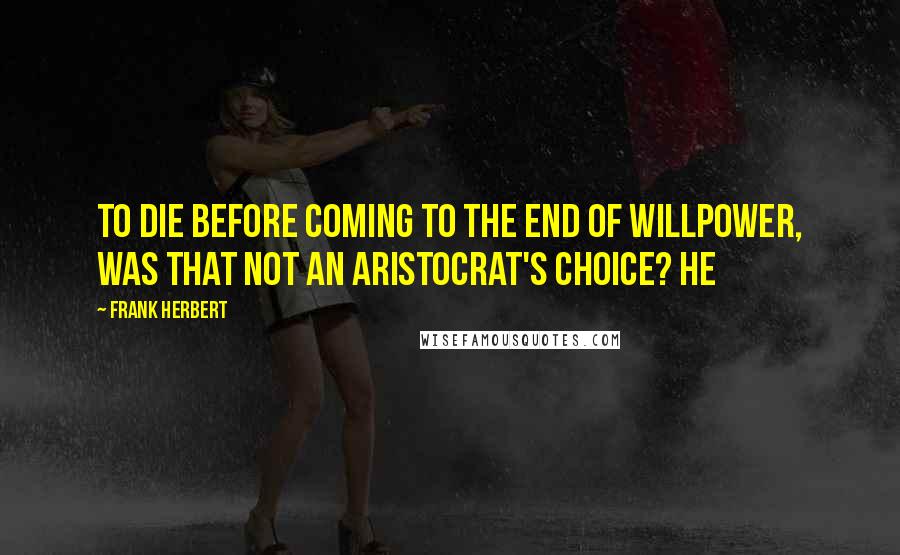 Frank Herbert Quotes: To die before coming to the end of willpower, was that not an aristocrat's choice? He
