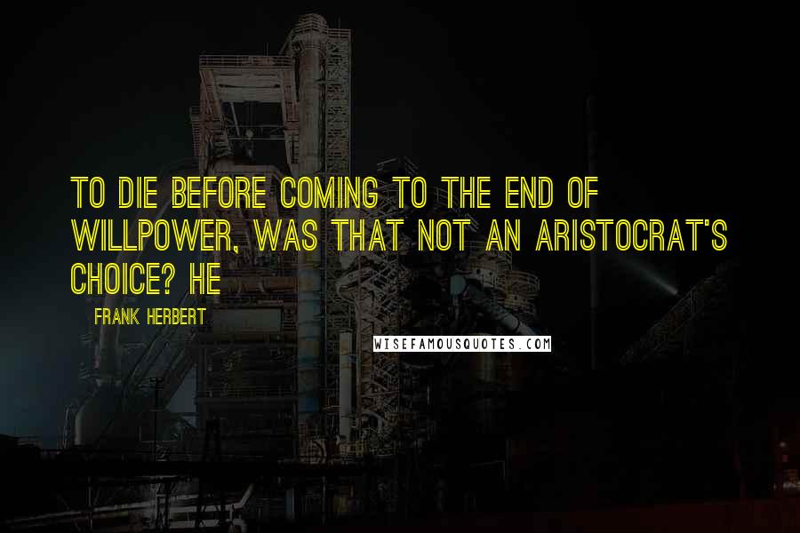 Frank Herbert Quotes: To die before coming to the end of willpower, was that not an aristocrat's choice? He