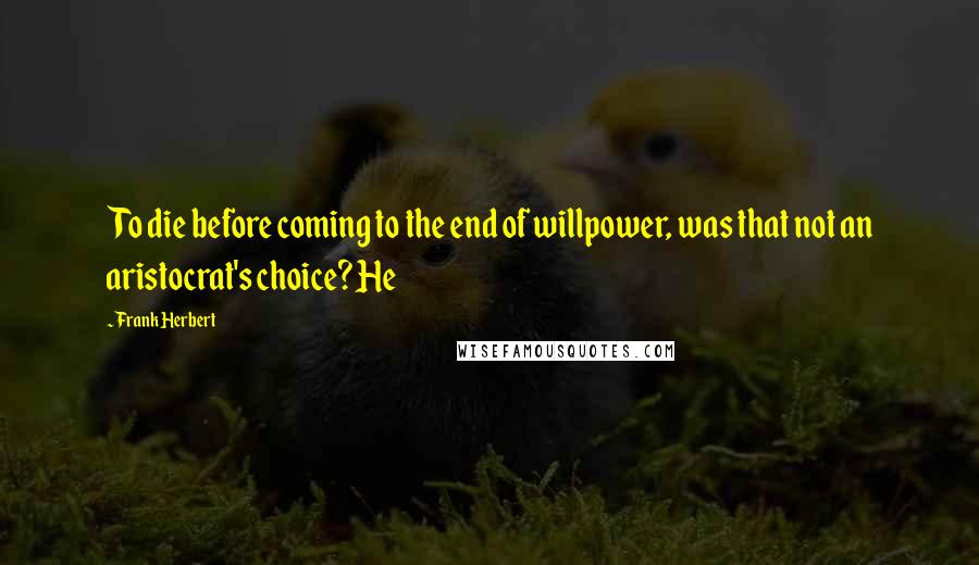 Frank Herbert Quotes: To die before coming to the end of willpower, was that not an aristocrat's choice? He