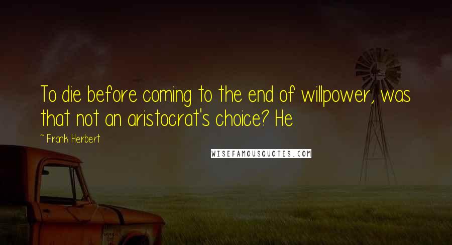 Frank Herbert Quotes: To die before coming to the end of willpower, was that not an aristocrat's choice? He