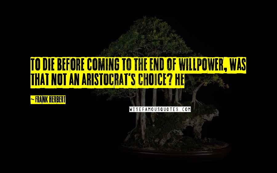 Frank Herbert Quotes: To die before coming to the end of willpower, was that not an aristocrat's choice? He