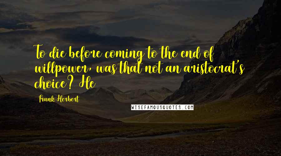 Frank Herbert Quotes: To die before coming to the end of willpower, was that not an aristocrat's choice? He