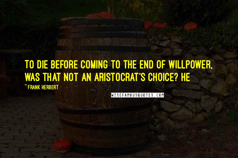 Frank Herbert Quotes: To die before coming to the end of willpower, was that not an aristocrat's choice? He