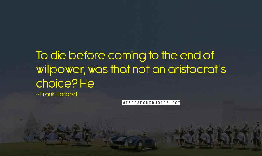 Frank Herbert Quotes: To die before coming to the end of willpower, was that not an aristocrat's choice? He