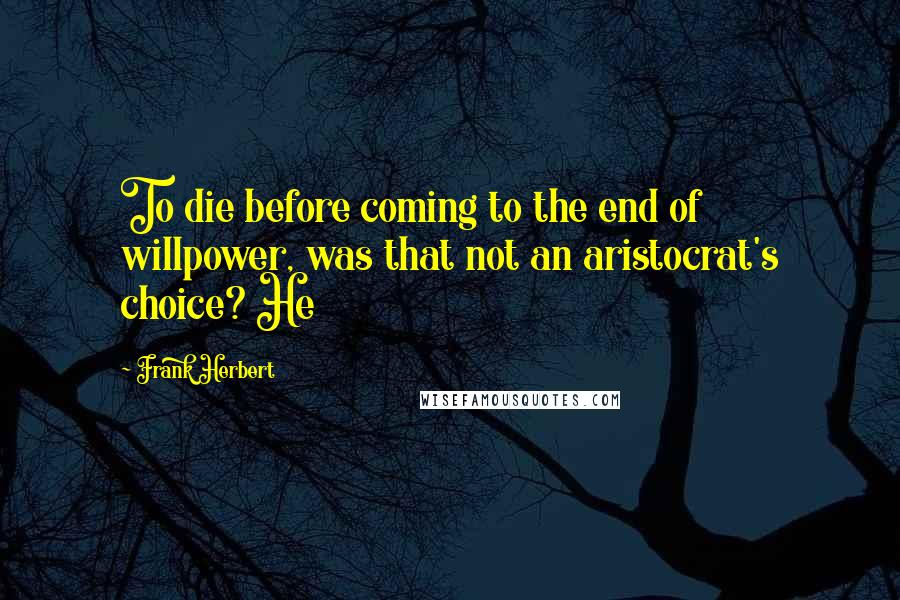 Frank Herbert Quotes: To die before coming to the end of willpower, was that not an aristocrat's choice? He