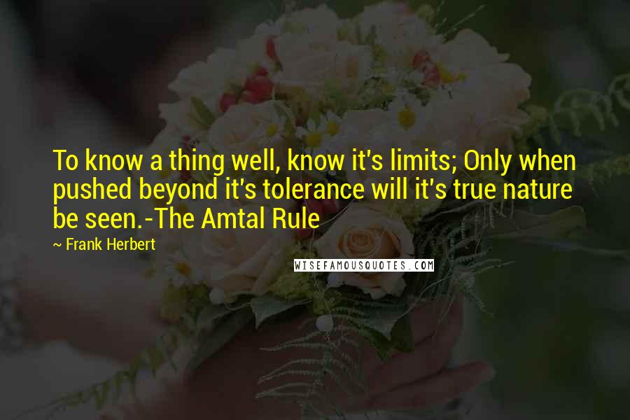 Frank Herbert Quotes: To know a thing well, know it's limits; Only when pushed beyond it's tolerance will it's true nature be seen.-The Amtal Rule