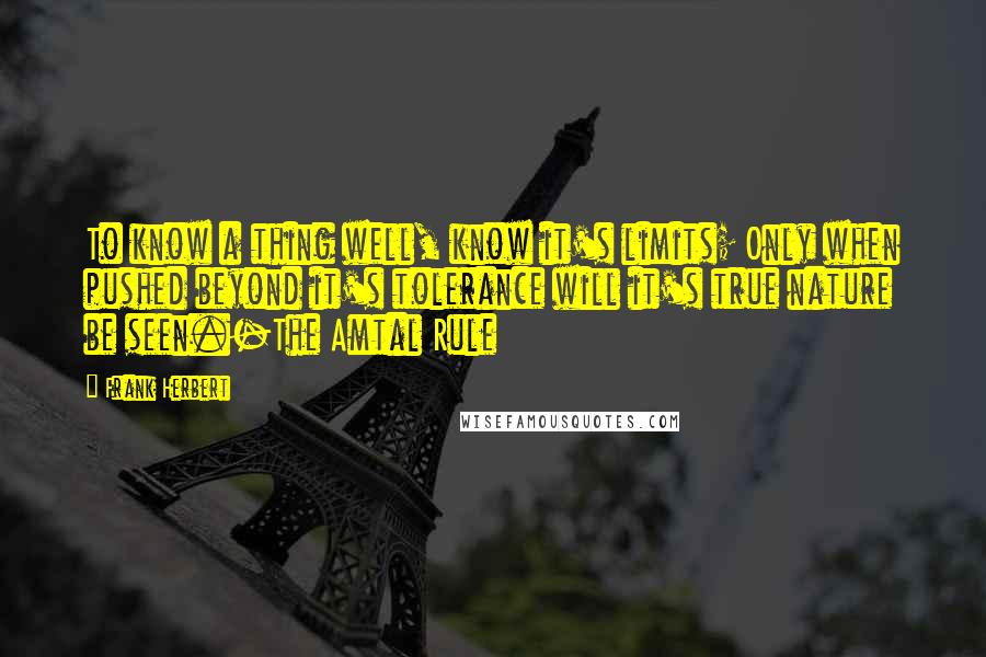 Frank Herbert Quotes: To know a thing well, know it's limits; Only when pushed beyond it's tolerance will it's true nature be seen.-The Amtal Rule