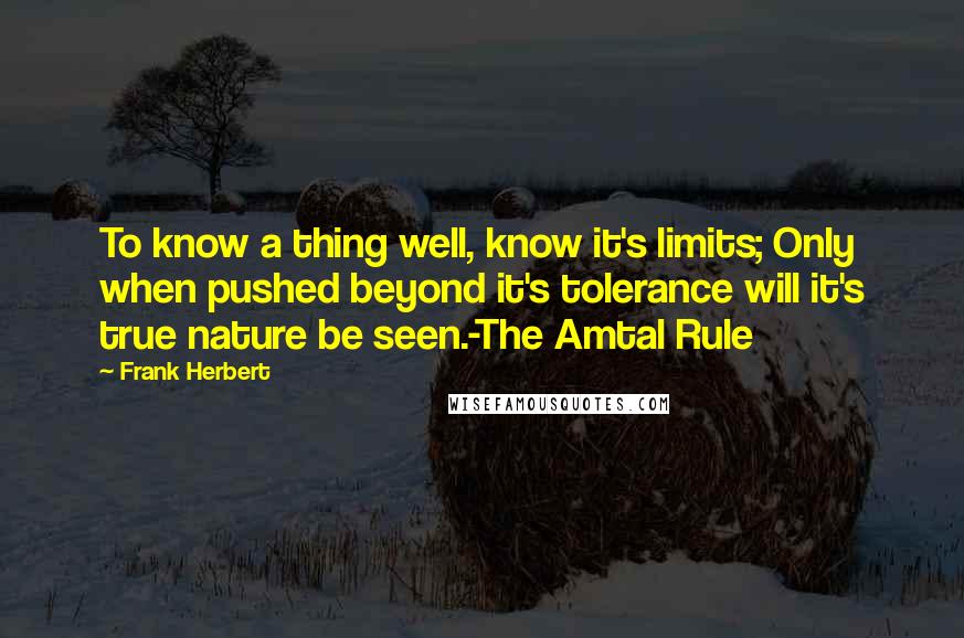 Frank Herbert Quotes: To know a thing well, know it's limits; Only when pushed beyond it's tolerance will it's true nature be seen.-The Amtal Rule