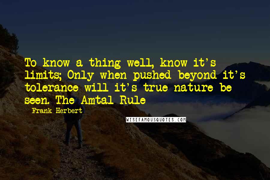 Frank Herbert Quotes: To know a thing well, know it's limits; Only when pushed beyond it's tolerance will it's true nature be seen.-The Amtal Rule