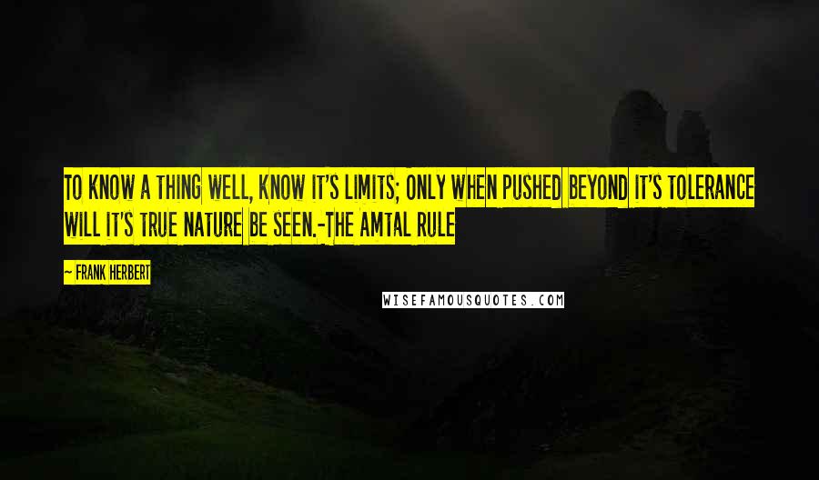 Frank Herbert Quotes: To know a thing well, know it's limits; Only when pushed beyond it's tolerance will it's true nature be seen.-The Amtal Rule