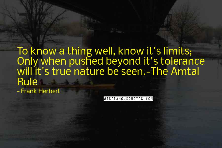 Frank Herbert Quotes: To know a thing well, know it's limits; Only when pushed beyond it's tolerance will it's true nature be seen.-The Amtal Rule