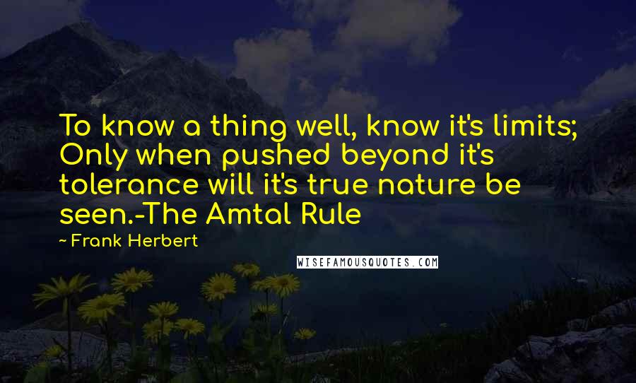 Frank Herbert Quotes: To know a thing well, know it's limits; Only when pushed beyond it's tolerance will it's true nature be seen.-The Amtal Rule