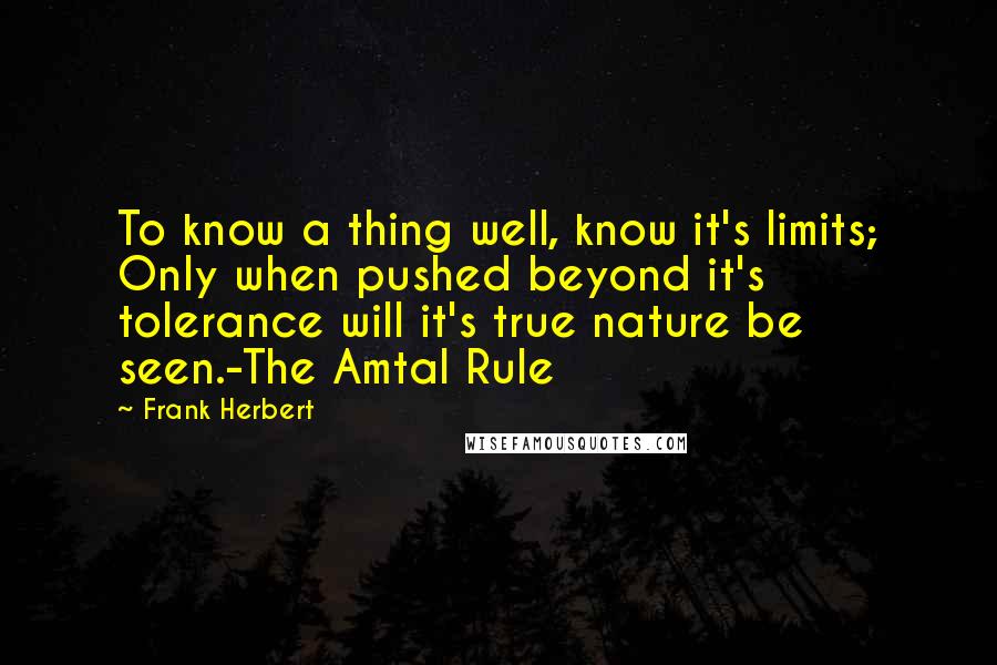 Frank Herbert Quotes: To know a thing well, know it's limits; Only when pushed beyond it's tolerance will it's true nature be seen.-The Amtal Rule