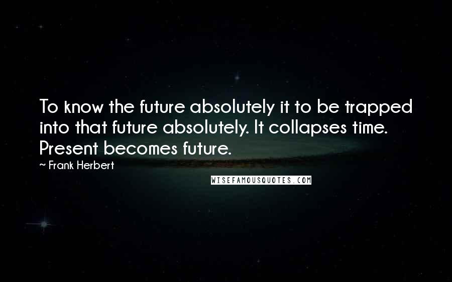 Frank Herbert Quotes: To know the future absolutely it to be trapped into that future absolutely. It collapses time. Present becomes future.