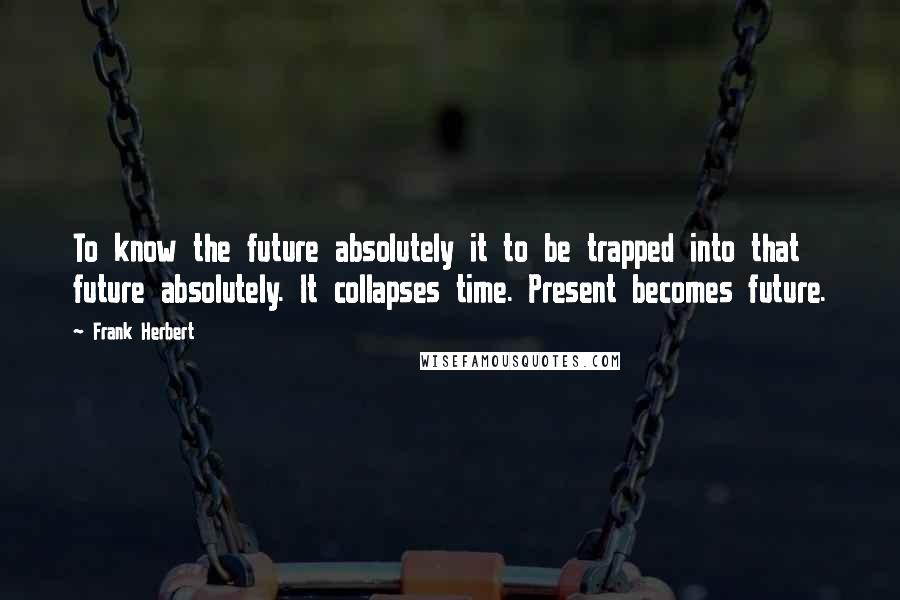 Frank Herbert Quotes: To know the future absolutely it to be trapped into that future absolutely. It collapses time. Present becomes future.