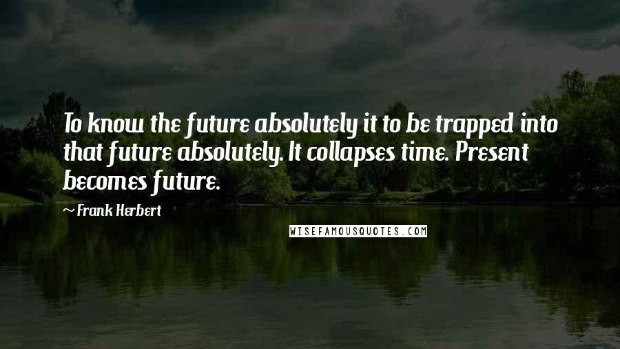 Frank Herbert Quotes: To know the future absolutely it to be trapped into that future absolutely. It collapses time. Present becomes future.