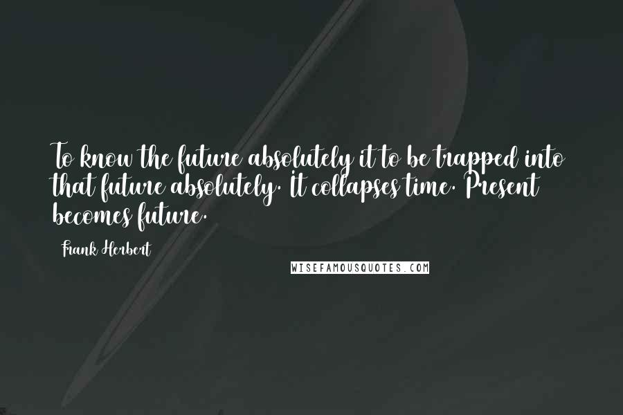 Frank Herbert Quotes: To know the future absolutely it to be trapped into that future absolutely. It collapses time. Present becomes future.