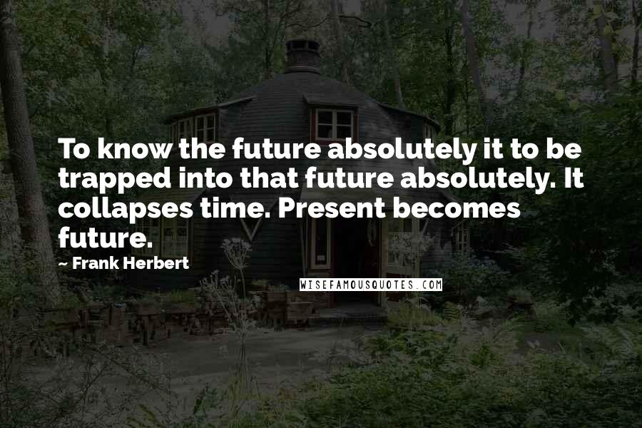 Frank Herbert Quotes: To know the future absolutely it to be trapped into that future absolutely. It collapses time. Present becomes future.