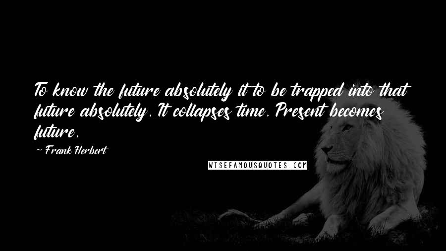 Frank Herbert Quotes: To know the future absolutely it to be trapped into that future absolutely. It collapses time. Present becomes future.