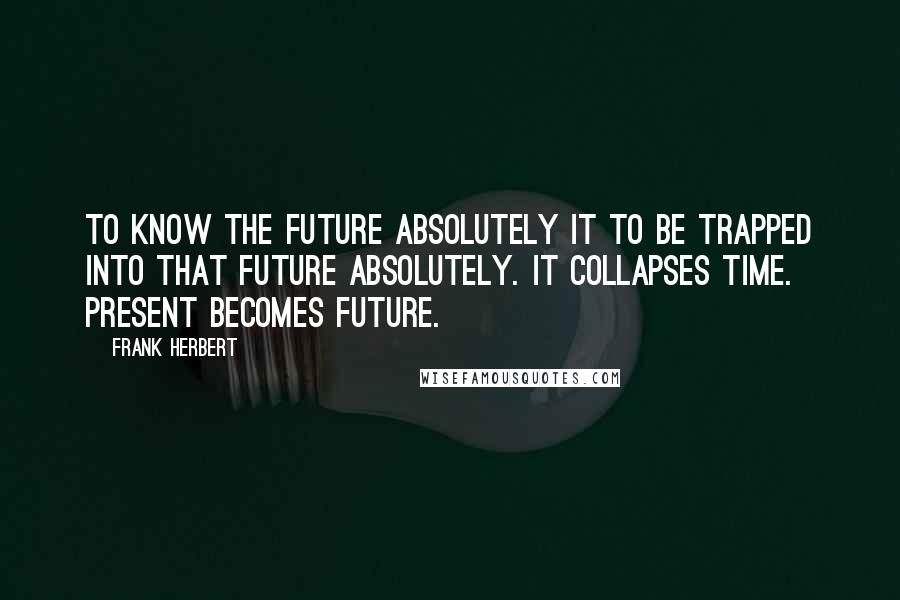 Frank Herbert Quotes: To know the future absolutely it to be trapped into that future absolutely. It collapses time. Present becomes future.