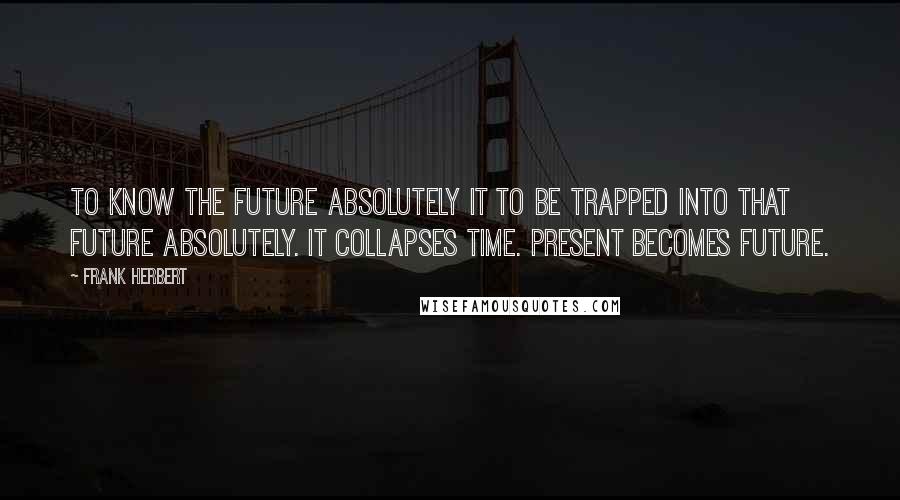 Frank Herbert Quotes: To know the future absolutely it to be trapped into that future absolutely. It collapses time. Present becomes future.