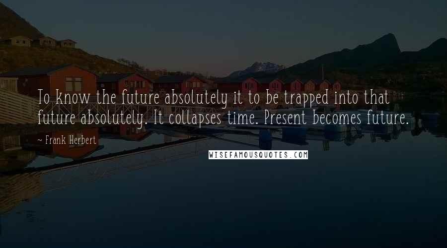 Frank Herbert Quotes: To know the future absolutely it to be trapped into that future absolutely. It collapses time. Present becomes future.