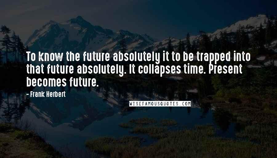 Frank Herbert Quotes: To know the future absolutely it to be trapped into that future absolutely. It collapses time. Present becomes future.