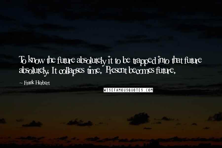 Frank Herbert Quotes: To know the future absolutely it to be trapped into that future absolutely. It collapses time. Present becomes future.