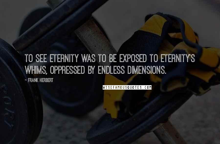 Frank Herbert Quotes: To see eternity was to be exposed to eternity's whims, oppressed by endless dimensions.