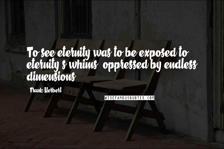 Frank Herbert Quotes: To see eternity was to be exposed to eternity's whims, oppressed by endless dimensions.