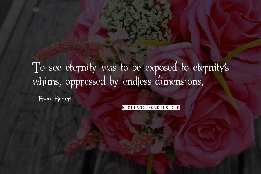 Frank Herbert Quotes: To see eternity was to be exposed to eternity's whims, oppressed by endless dimensions.