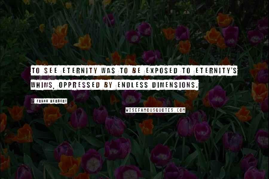 Frank Herbert Quotes: To see eternity was to be exposed to eternity's whims, oppressed by endless dimensions.