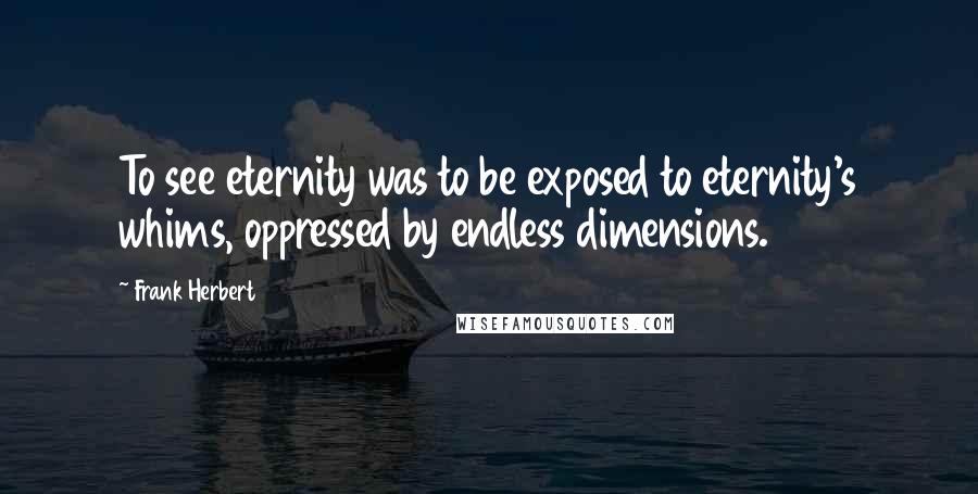 Frank Herbert Quotes: To see eternity was to be exposed to eternity's whims, oppressed by endless dimensions.