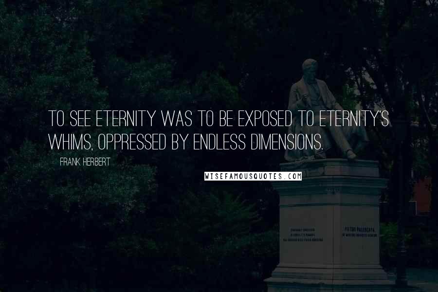 Frank Herbert Quotes: To see eternity was to be exposed to eternity's whims, oppressed by endless dimensions.