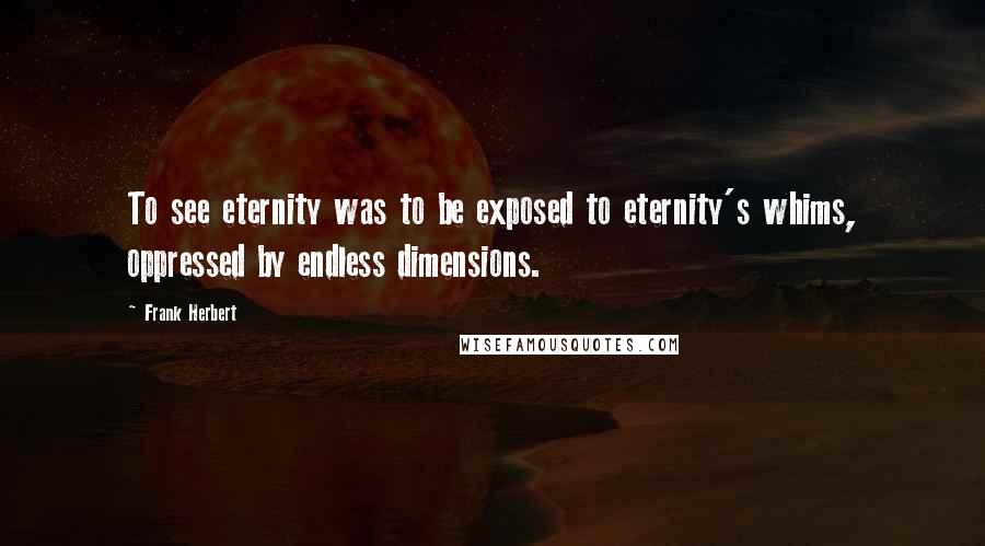 Frank Herbert Quotes: To see eternity was to be exposed to eternity's whims, oppressed by endless dimensions.