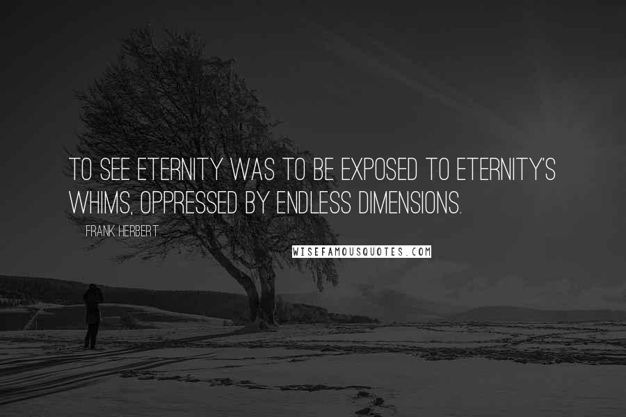 Frank Herbert Quotes: To see eternity was to be exposed to eternity's whims, oppressed by endless dimensions.