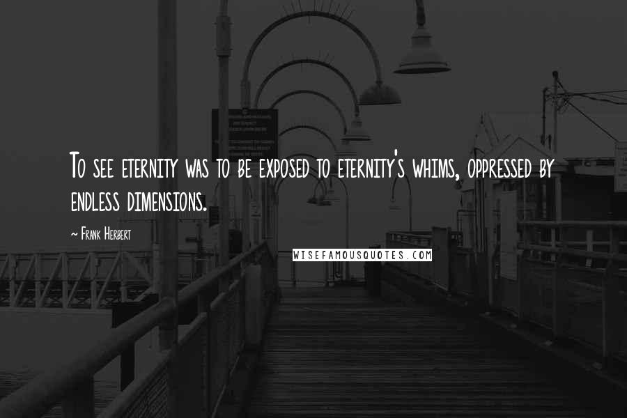 Frank Herbert Quotes: To see eternity was to be exposed to eternity's whims, oppressed by endless dimensions.
