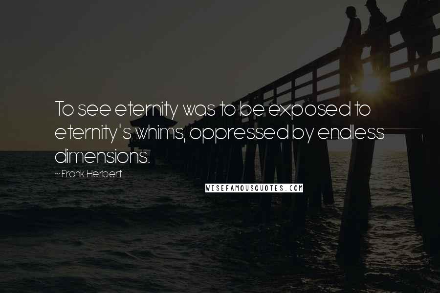 Frank Herbert Quotes: To see eternity was to be exposed to eternity's whims, oppressed by endless dimensions.