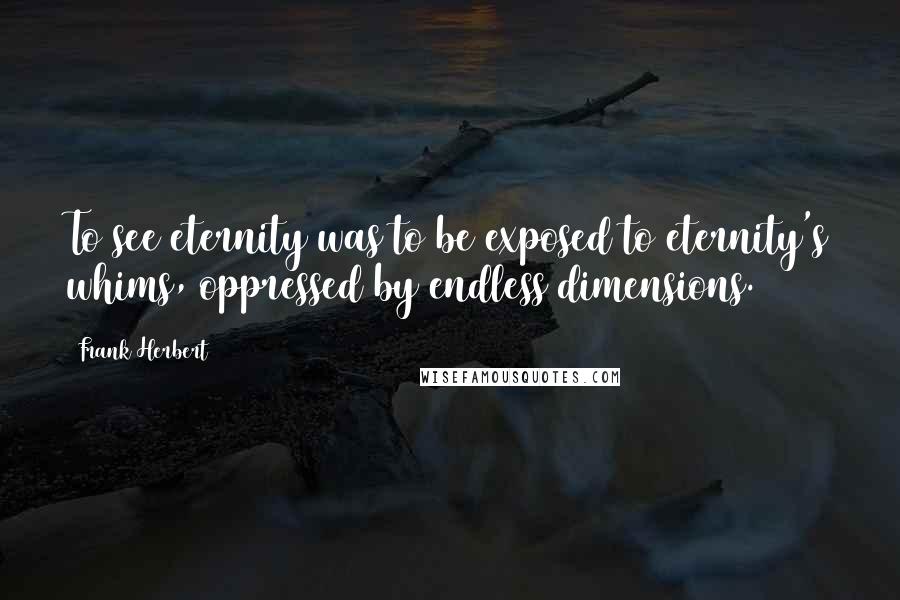 Frank Herbert Quotes: To see eternity was to be exposed to eternity's whims, oppressed by endless dimensions.