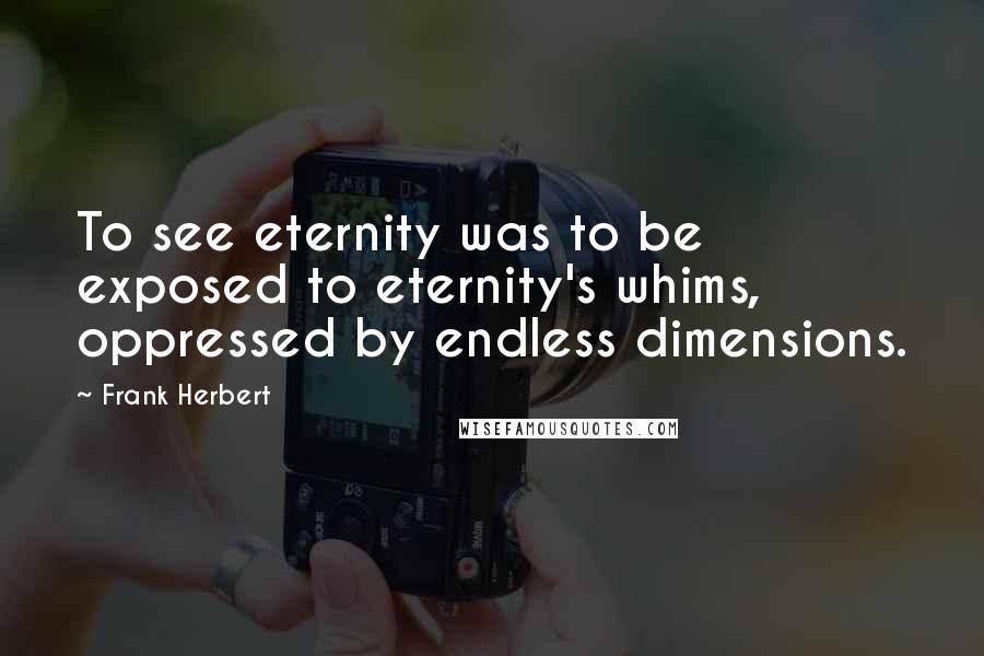 Frank Herbert Quotes: To see eternity was to be exposed to eternity's whims, oppressed by endless dimensions.